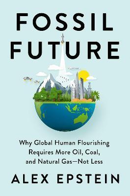 Fossil Future : Why Global Human Florishing Requires More Oil, Coal, and Natural Gas - Not Less