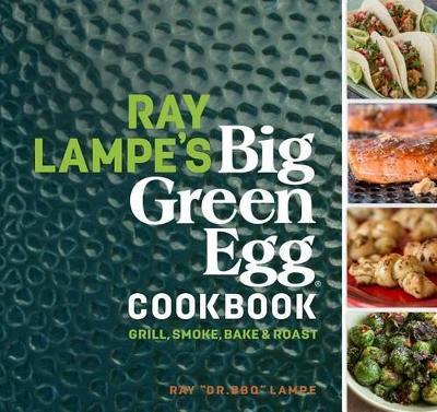 Ray Lampe´s Big Green Egg Cookbook: Grill, Smoke, Bake & Roast